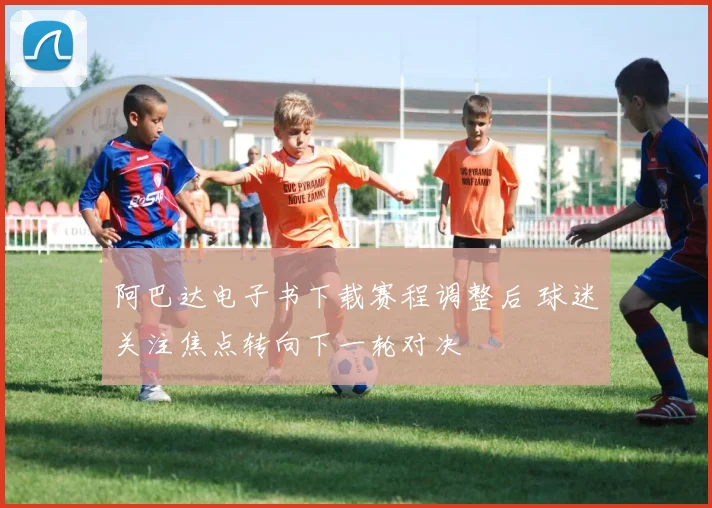 阿巴达电子书下载赛程调整后 球迷关注焦点转向下一轮对决