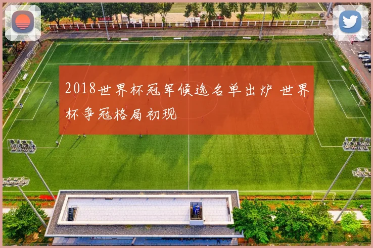 2018世界杯冠军候选名单出炉 世界杯争冠格局初现