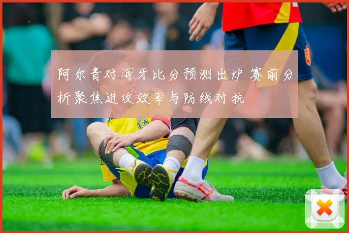 阿尔青对海牙比分预测出炉 赛前分析聚焦进攻效率与防线对抗