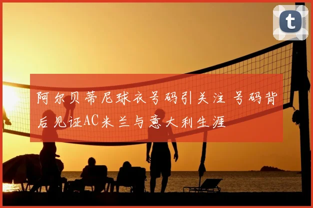 阿尔贝蒂尼球衣号码引关注 号码背后见证AC米兰与意大利生涯