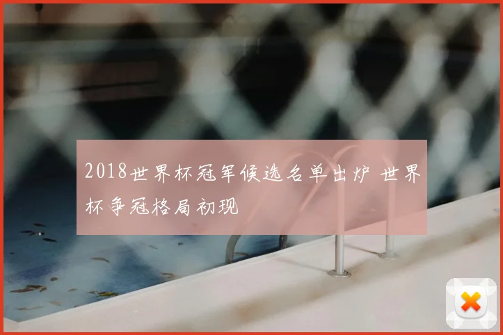 2018世界杯冠军候选名单出炉 世界杯争冠格局初现
