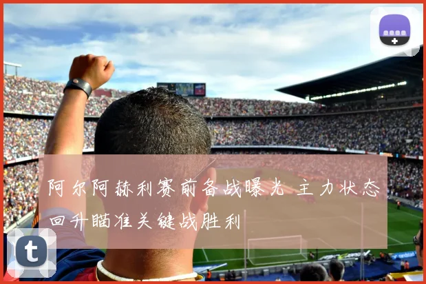阿尔阿赫利赛前备战曝光 主力状态回升瞄准关键战胜利