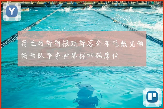 荷兰对阵阿根廷阵容公布范戴克领衔两队争夺世界杯四强席位