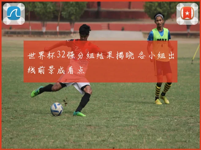 世界杯32强分组结果揭晓 各小组出线前景成看点