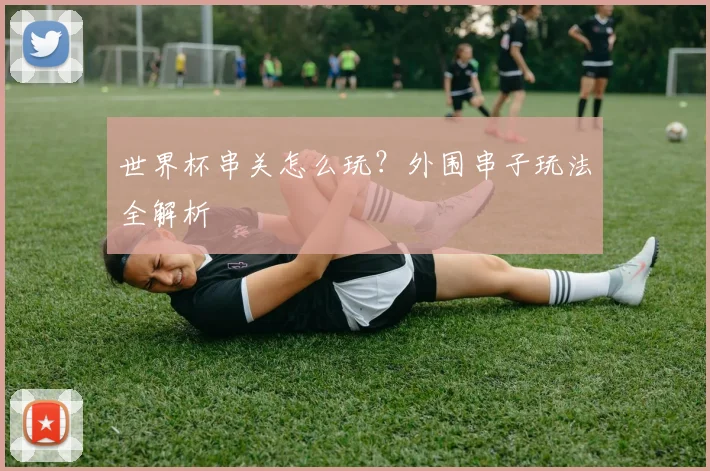 世界杯串关怎么玩?外围串子玩法全解析
