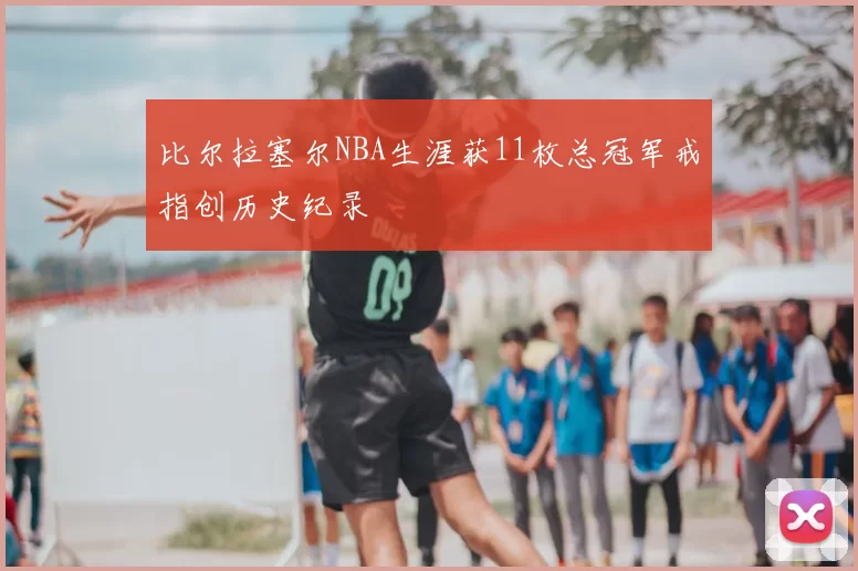 比尔拉塞尔NBA生涯获11枚总冠军戒指创历史纪录