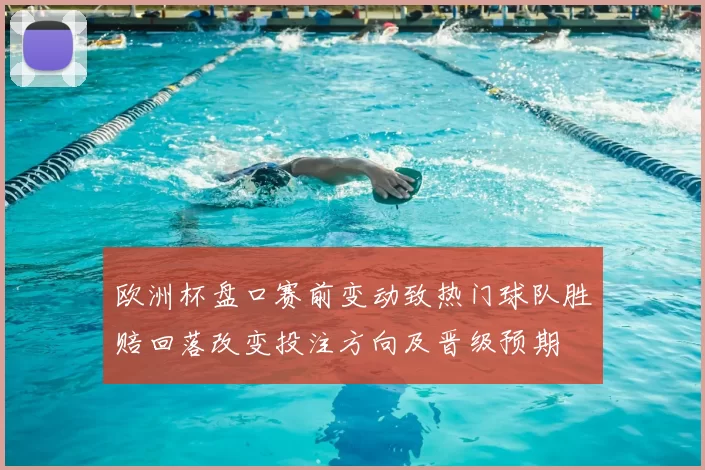 欧洲杯盘口赛前变动致热门球队胜赔回落改变投注方向及晋级预期