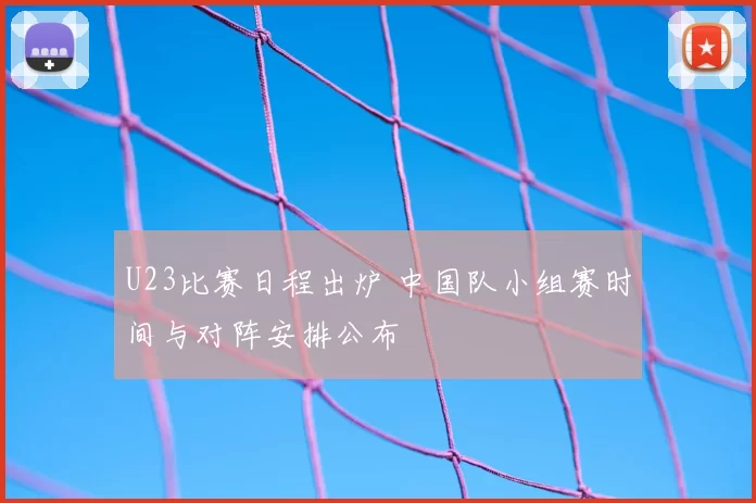 U23比赛日程出炉 中国队小组赛时间与对阵安排公布