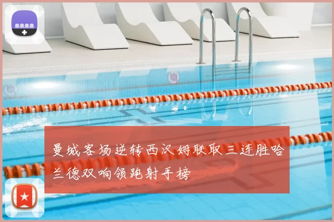 曼城客场逆转西汉姆联取三连胜哈兰德双响领跑射手榜