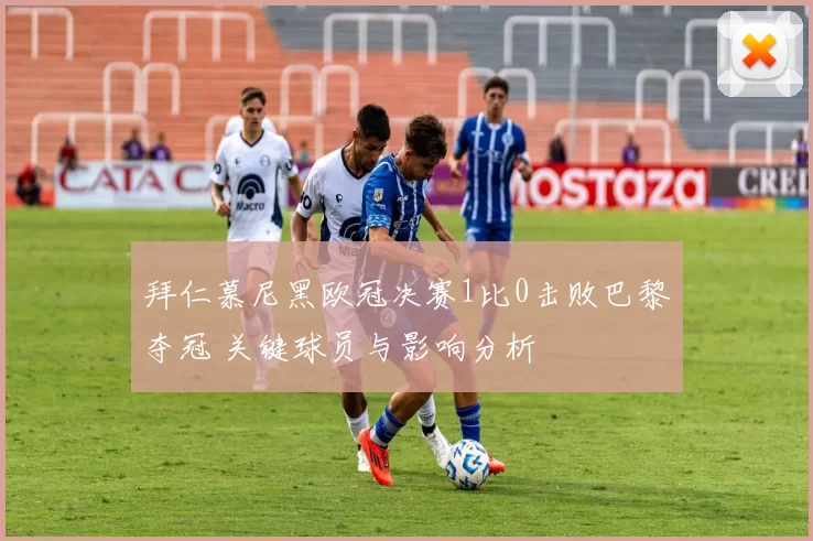 拜仁慕尼黑欧冠决赛1比0击败巴黎夺冠 关键球员与影响分析