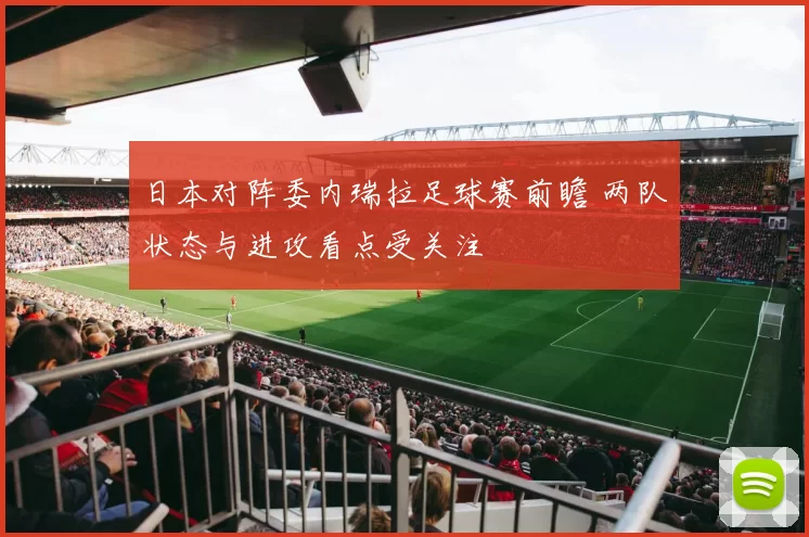 日本对阵委内瑞拉足球赛前瞻 两队状态与进攻看点受关注