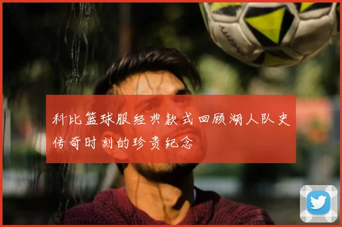 科比篮球服经典款式回顾湖人队史传奇时刻的珍贵纪念