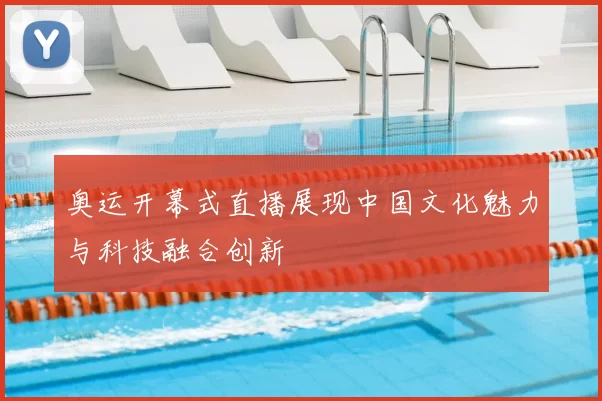 奥运开幕式直播展现中国文化魅力与科技融合创新