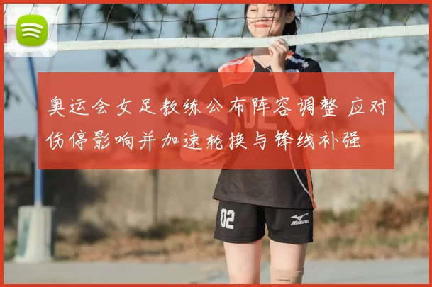 奥运会女足教练公布阵容调整 应对伤停影响并加速轮换与锋线补强