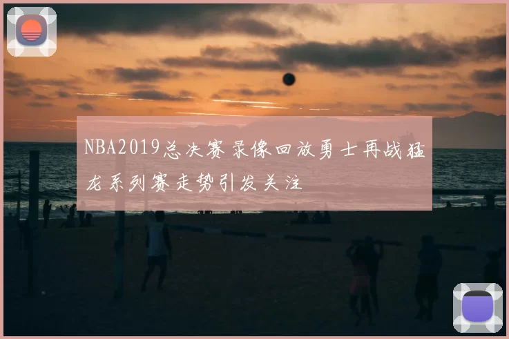 NBA2019总决赛录像回放勇士再战猛龙系列赛走势引发关注