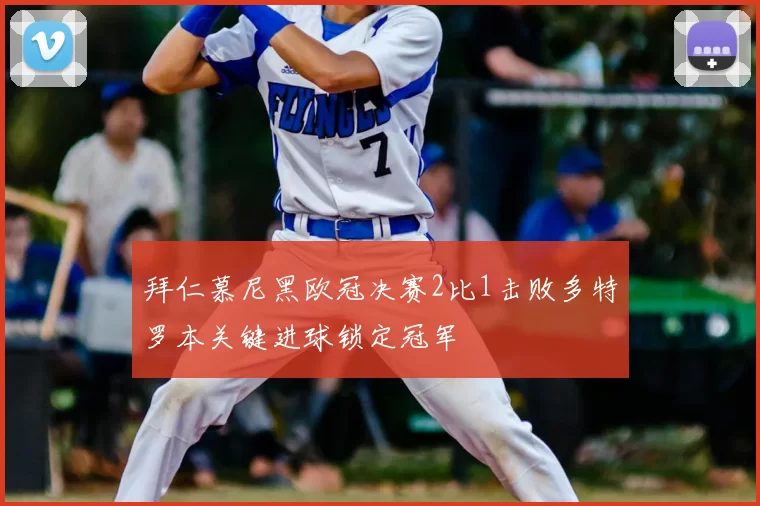 拜仁慕尼黑欧冠决赛2比1击败多特罗本关键进球锁定冠军