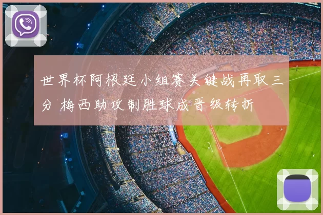 世界杯阿根廷小组赛关键战再取三分 梅西助攻制胜球成晋级转折