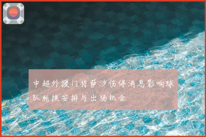 中超外援门将萨沙伤停消息影响球队轮换安排与出场机会