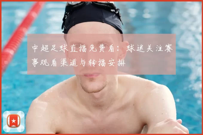 中超足球直播免费看:球迷关注赛事观看渠道与转播安排