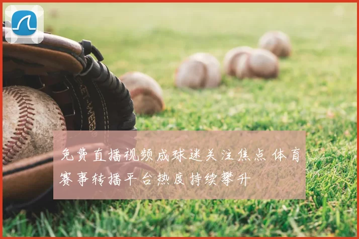 免费直播视频成球迷关注焦点 体育赛事转播平台热度持续攀升