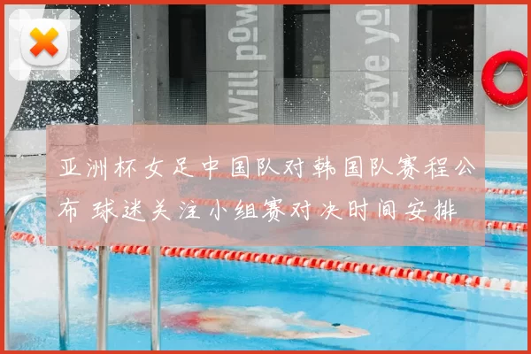 亚洲杯女足中国队对韩国队赛程公布 球迷关注小组赛对决时间安排