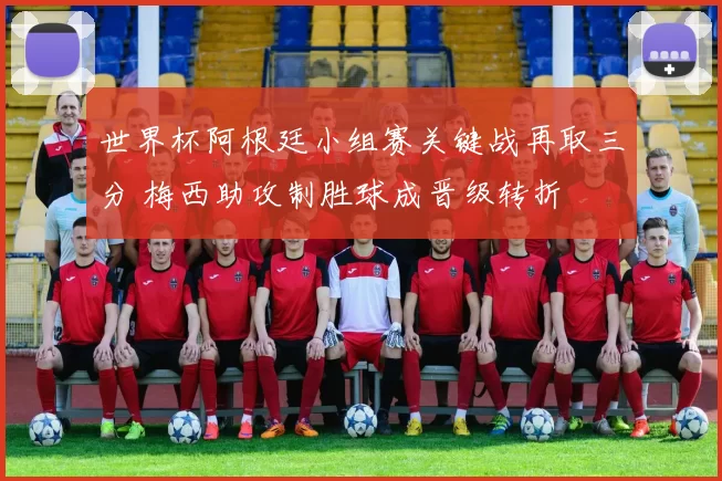 世界杯阿根廷小组赛关键战再取三分 梅西助攻制胜球成晋级转折