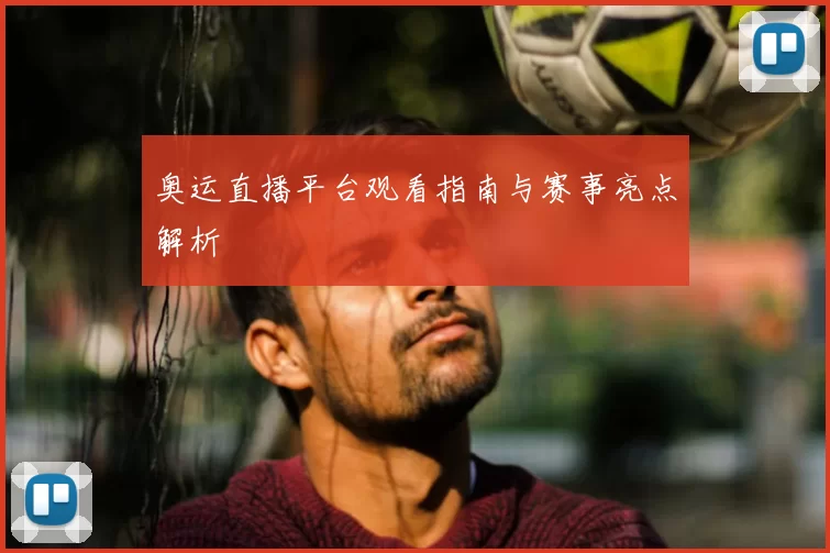 奥运直播平台观看指南与赛事亮点解析