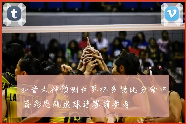 抖音大神预测世界杯多场比分命中 荐彩思路成球迷赛前参考