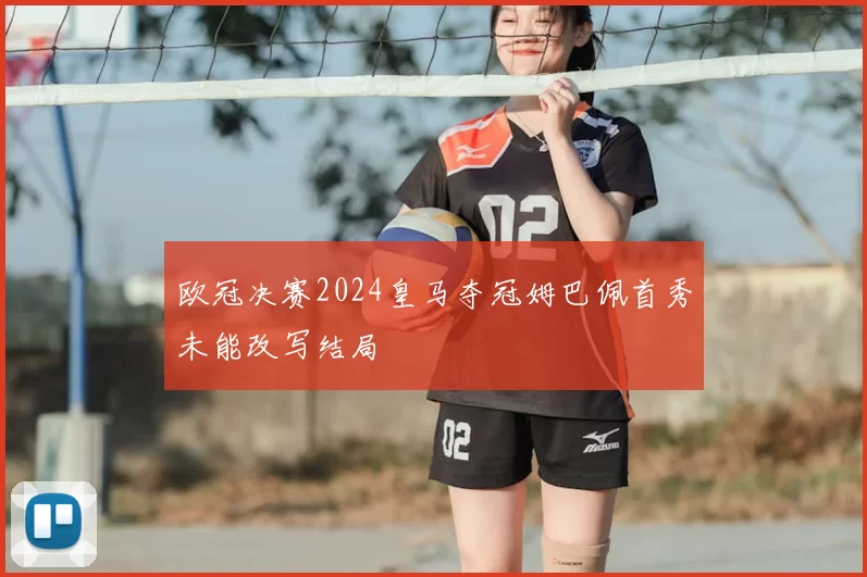 欧冠决赛2024皇马夺冠姆巴佩首秀未能改写结局