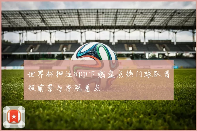 世界杯押注app下载盘点热门球队晋级前景与夺冠看点