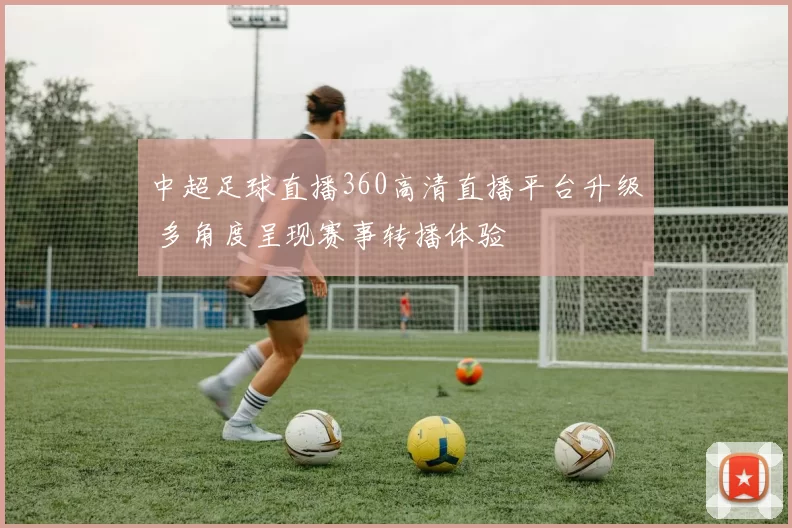 中超足球直播360高清直播平台升级 多角度呈现赛事转播体验