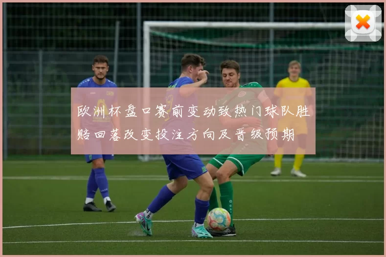 欧洲杯盘口赛前变动致热门球队胜赔回落改变投注方向及晋级预期