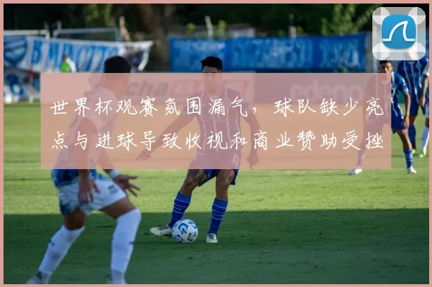 世界杯观赛氛围漏气，球队缺少亮点与进球导致收视和商业赞助受挫
