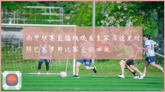 西甲联赛直播线观看皇家马德里对阵巴塞罗那比赛全场回放