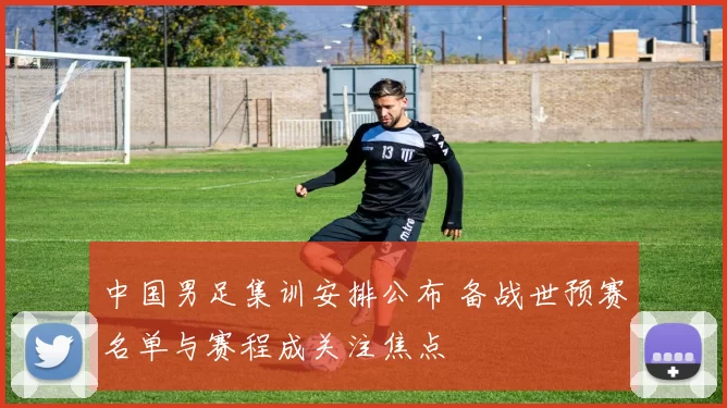 中国男足集训安排公布 备战世预赛名单与赛程成关注焦点