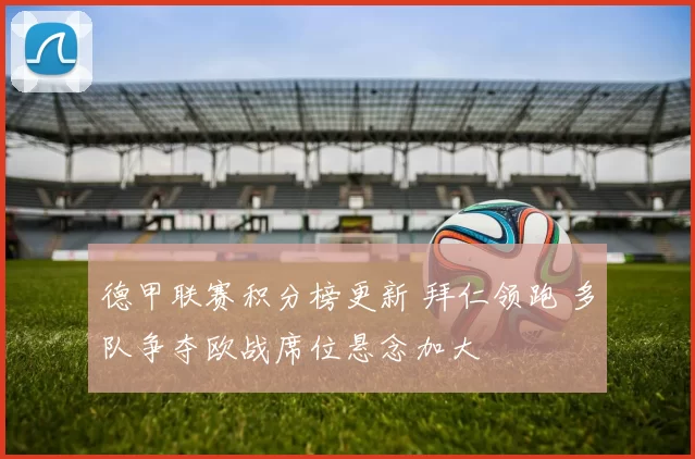 德甲联赛积分榜更新 拜仁领跑 多队争夺欧战席位悬念加大