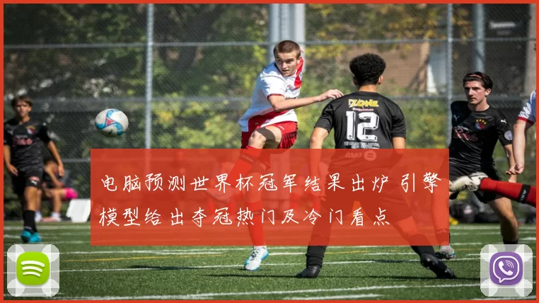 电脑预测世界杯冠军结果出炉 引擎模型给出夺冠热门及冷门看点