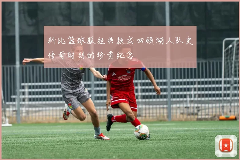 科比篮球服经典款式回顾湖人队史传奇时刻的珍贵纪念