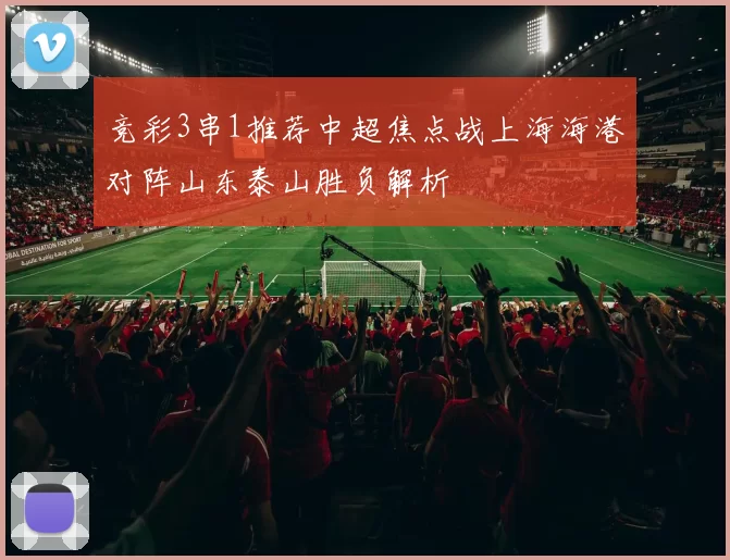 竞彩3串1推荐中超焦点战上海海港对阵山东泰山胜负解析