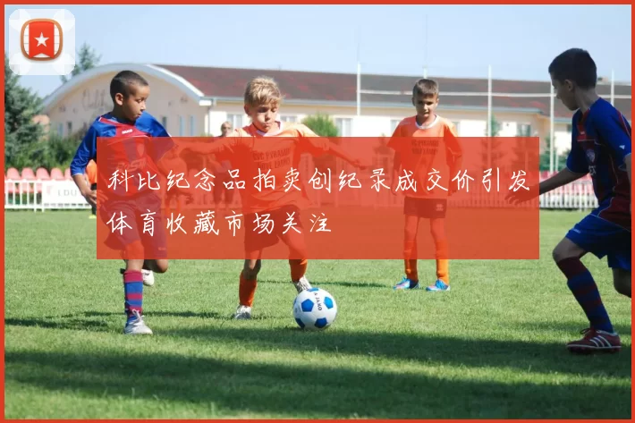 科比纪念品拍卖创纪录成交价引发体育收藏市场关注