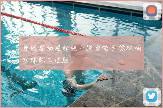 曼城客场逆转纽卡斯尔哈兰德双响助球队三连胜