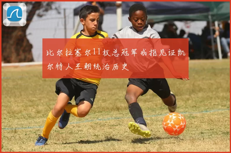 比尔拉塞尔11枚总冠军戒指见证凯尔特人王朝统治历史