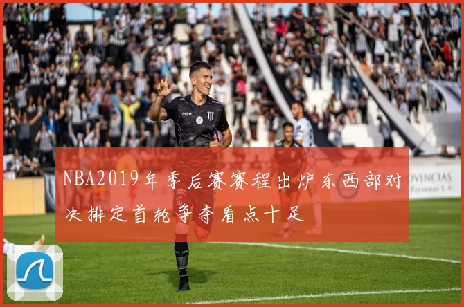 NBA2019年季后赛赛程出炉东西部对决排定首轮争夺看点十足