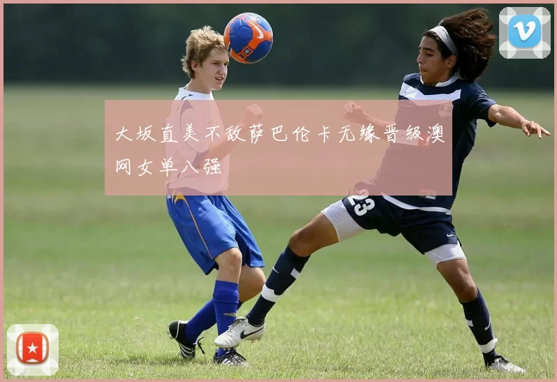 大坂直美不敌萨巴伦卡无缘晋级澳网女单八强