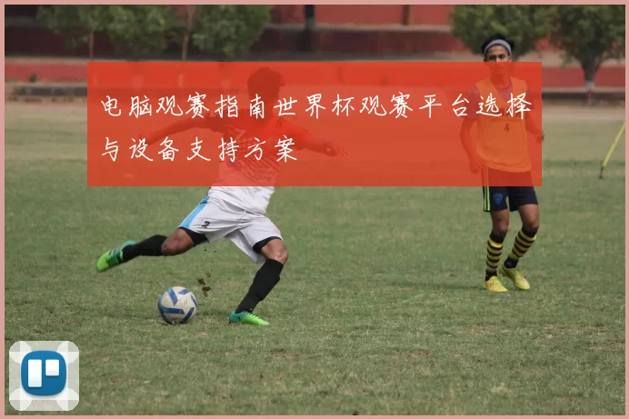 电脑观赛指南世界杯观赛平台选择与设备支持方案