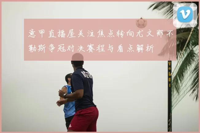 意甲直播屋关注焦点转向尤文那不勒斯争冠对决赛程与看点解析