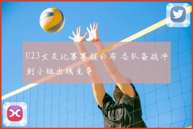 U23女足比赛赛程公布 各队备战冲刺小组出线竞争