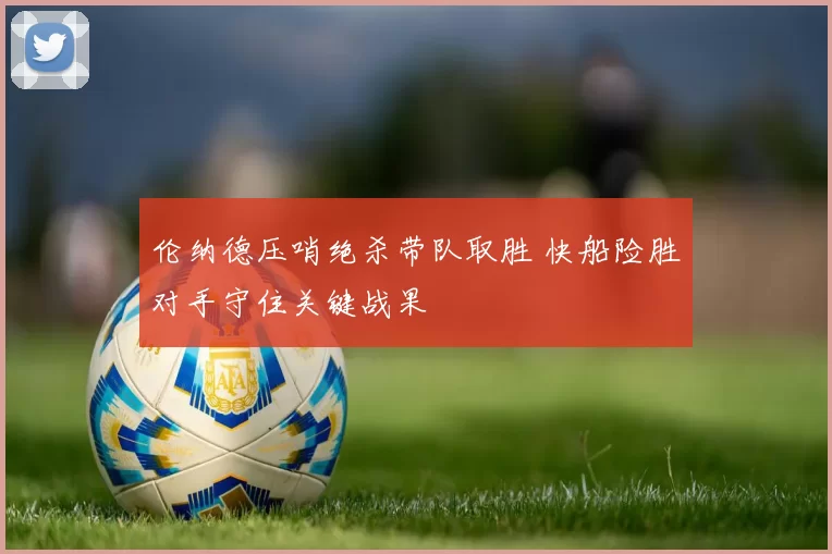 伦纳德压哨绝杀带队取胜 快船险胜对手守住关键战果