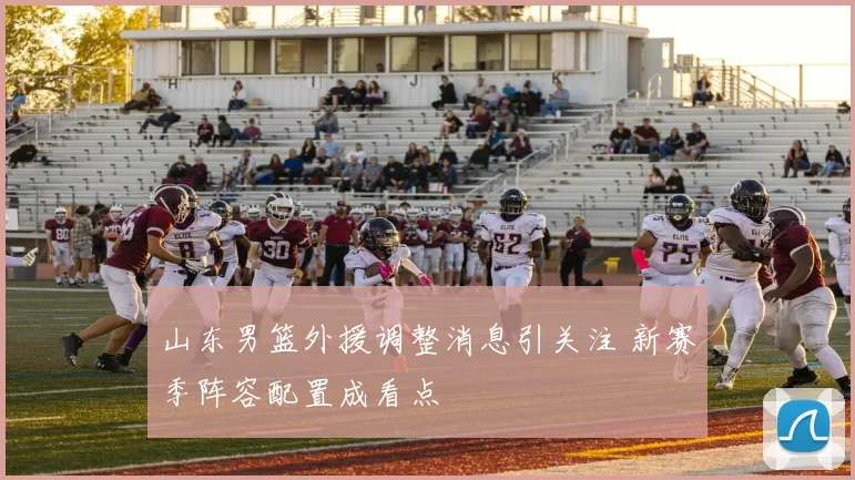 山东男篮外援调整消息引关注 新赛季阵容配置成看点
