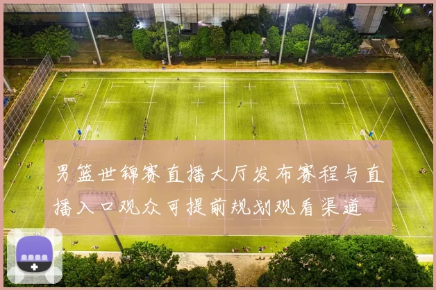 男篮世锦赛直播大厅发布赛程与直播入口观众可提前规划观看渠道